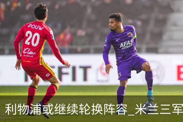 利物浦或继续轮换阵容 米兰"三军用命"有机可乘?